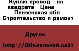 Куплю провод 2 на 4 квадрата › Цена ­ 20 - Пензенская обл. Строительство и ремонт » Другое   